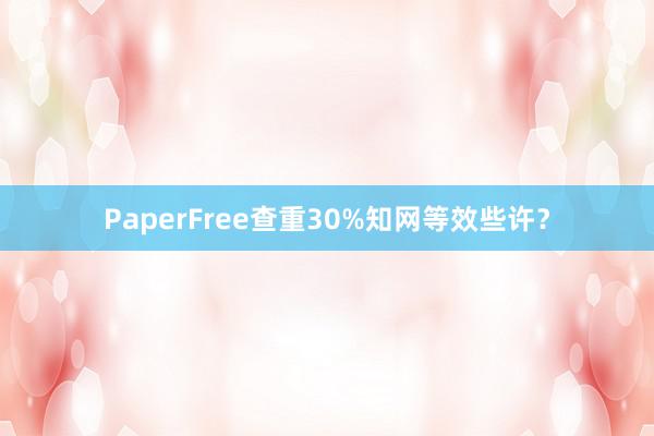PaperFree查重30%知网等效些许？
