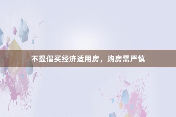 不提倡买经济适用房,购房需严慎