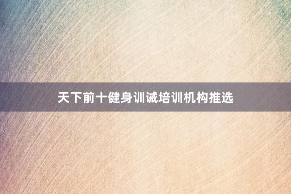 天下前十健身训诫培训机构推选