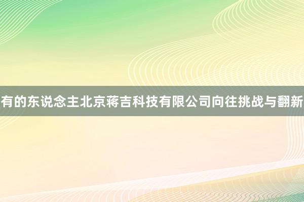 有的东说念主北京蒋吉科技有限公司向往挑战与翻新