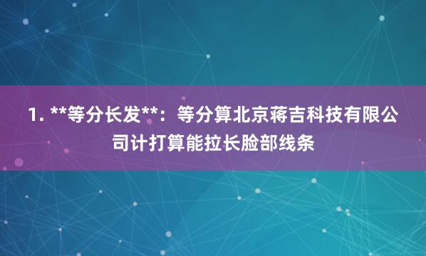 1. **等分长发**：等分算北京蒋吉科技有限公司计打算能拉长脸部线条