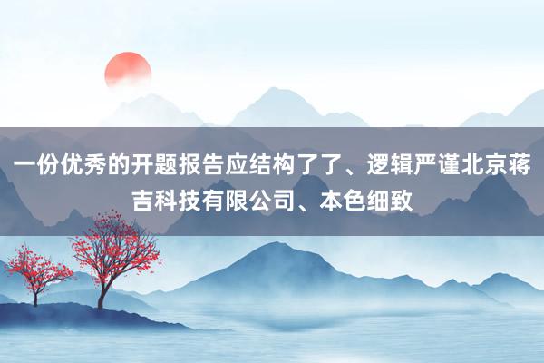 一份优秀的开题报告应结构了了、逻辑严谨北京蒋吉科技有限公司、本色细致