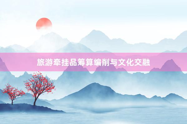 旅游牵挂品筹算编削与文化交融