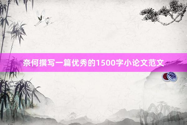 奈何撰写一篇优秀的1500字小论文范文