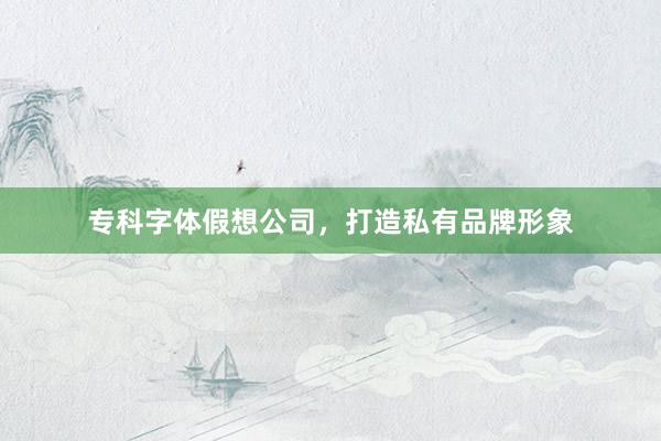 专科字体假想公司，打造私有品牌形象
