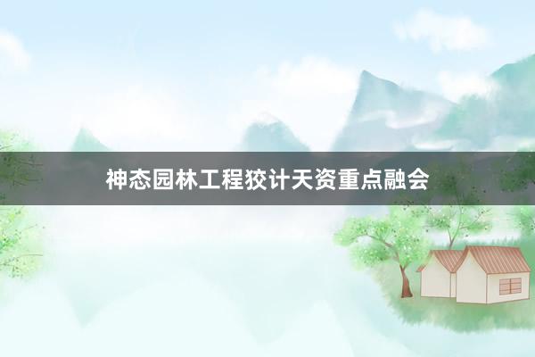 神态园林工程狡计天资重点融会