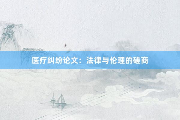 医疗纠纷论文：法律与伦理的磋商