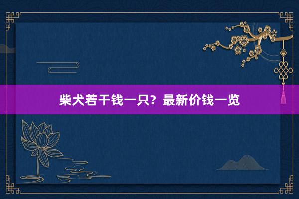 柴犬若干钱一只？最新价钱一览